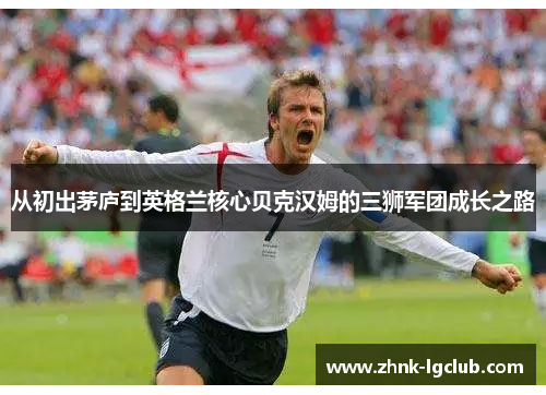 从初出茅庐到英格兰核心贝克汉姆的三狮军团成长之路