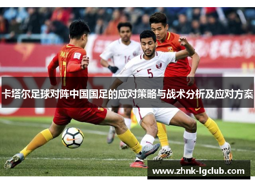 卡塔尔足球对阵中国国足的应对策略与战术分析及应对方案 卡塔尔足球对阵中国国足的应对策略与战术分析及应对方案