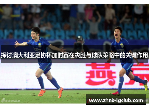 探讨澳大利亚足协杯加时赛在决胜与球队策略中的关键作用
