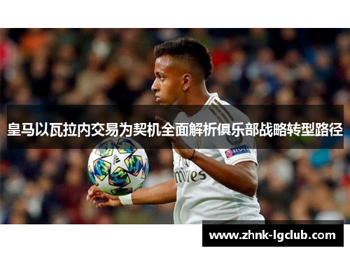 皇马以瓦拉内交易为契机全面解析俱乐部战略转型路径 皇马以瓦拉内交易为契机全面解析俱乐部战略转型路径