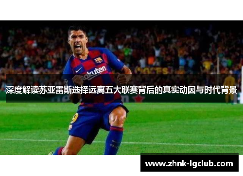 深度解读苏亚雷斯选择远离五大联赛背后的真实动因与时代背景