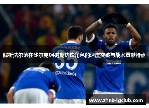 解析法尔范在沙尔克04时期边锋角色的速度突破与战术贡献特点
