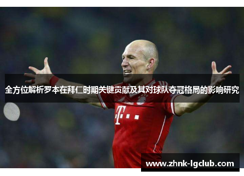 全方位解析罗本在拜仁时期关键贡献及其对球队夺冠格局的影响研究