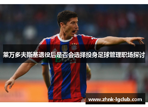 莱万多夫斯基退役后是否会选择投身足球管理职场探讨