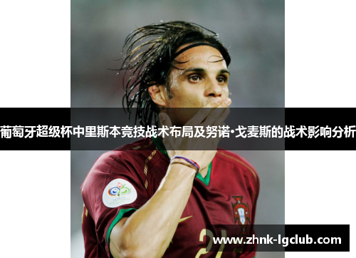 葡萄牙超级杯中里斯本竞技战术布局及努诺·戈麦斯的战术影响分析 葡萄牙超级杯中里斯本竞技战术布局及努诺·戈麦斯的战术影响分析