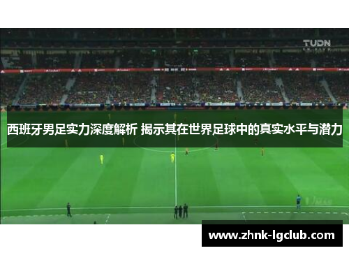 西班牙男足实力深度解析 揭示其在世界足球中的真实水平与潜力