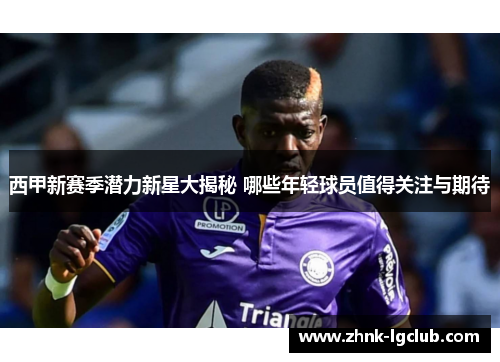 西甲新赛季潜力新星大揭秘 哪些年轻球员值得关注与期待