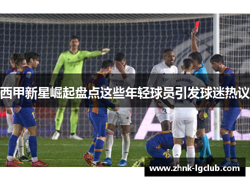 西甲新星崛起盘点这些年轻球员引发球迷热议