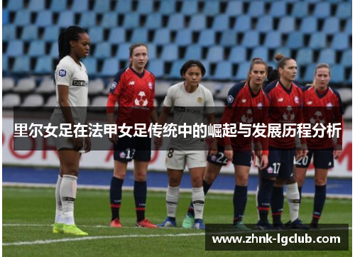 里尔女足在法甲女足传统中的崛起与发展历程分析