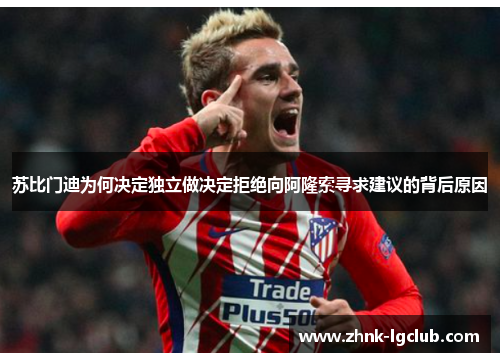 苏比门迪为何决定独立做决定拒绝向阿隆索寻求建议的背后原因 苏比门迪为何决定独立做决定拒绝向阿隆索寻求建议的背后原因