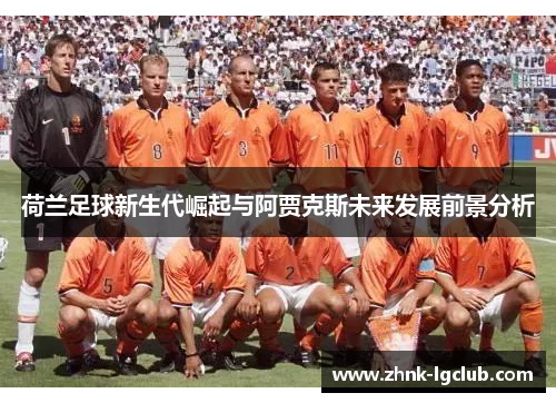 荷兰足球新生代崛起与阿贾克斯未来发展前景分析 荷兰足球新生代崛起与阿贾克斯未来发展前景分析