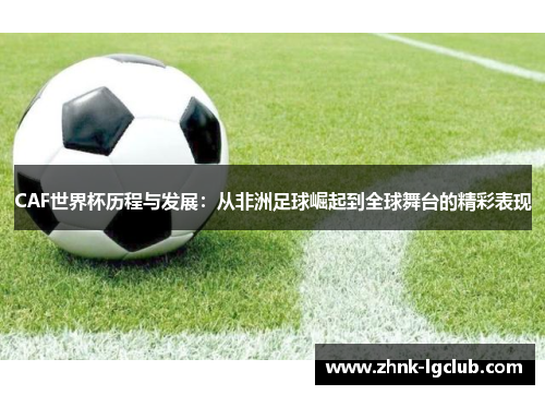 CAF世界杯历程与发展:从非洲足球崛起到全球舞台的精彩表现 CAF世界杯历程与发展:从非洲足球崛起到全球舞台的精彩表现