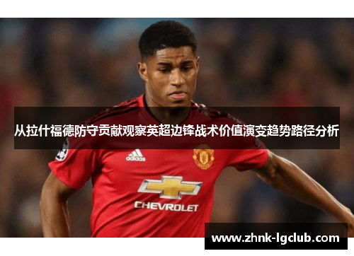 从拉什福德防守贡献观察英超边锋战术价值演变趋势路径分析