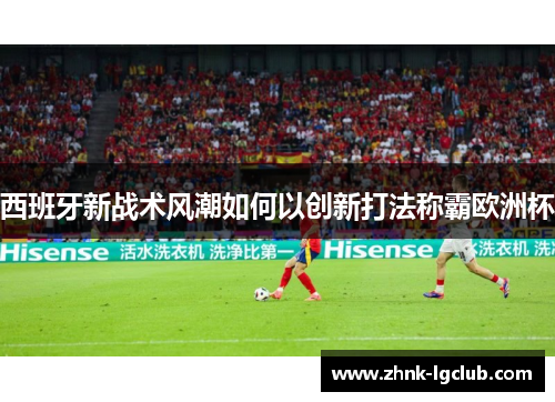 西班牙新战术风潮如何以创新打法称霸欧洲杯 西班牙新战术风潮如何以创新打法称霸欧洲杯