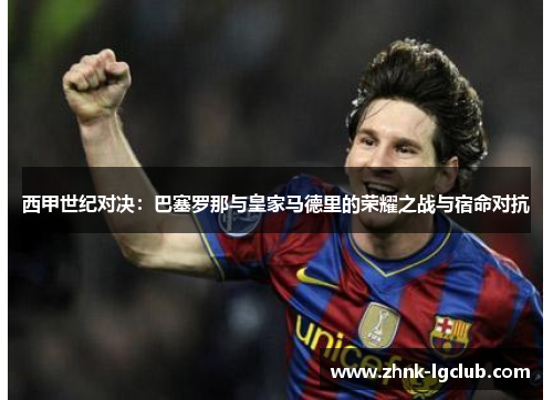 西甲世纪对决:巴塞罗那与皇家马德里的荣耀之战与宿命对抗 西甲世纪对决:巴塞罗那与皇家马德里的荣耀之战与宿命对抗