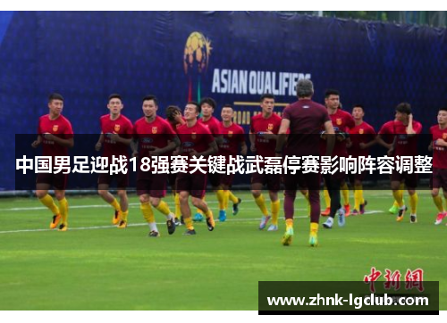 中国男足迎战18强赛关键战武磊停赛影响阵容调整 中国男足迎战18强赛关键战武磊停赛影响阵容调整