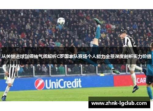 从关键进球到领袖气质解析C罗国家队赛场个人能力全景深度剖析实力价值 从关键进球到领袖气质解析C罗国家队赛场个人能力全景深度剖析实力价值