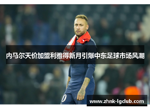 内马尔天价加盟利雅得新月引爆中东足球市场风潮
