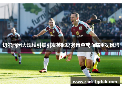 切尔西因大规模引援引发英超财务审查或面临重罚风险