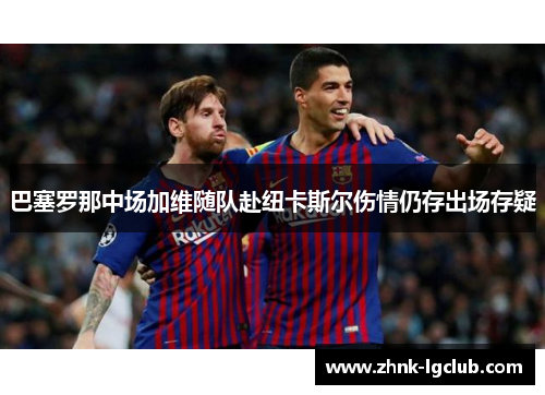 巴塞罗那中场加维随队赴纽卡斯尔伤情仍存出场存疑 巴塞罗那中场加维随队赴纽卡斯尔伤情仍存出场存疑