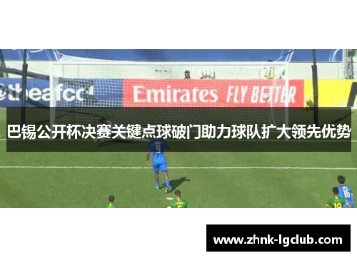 巴锡公开杯决赛关键点球破门助力球队扩大领先优势 巴锡公开杯决赛关键点球破门助力球队扩大领先优势