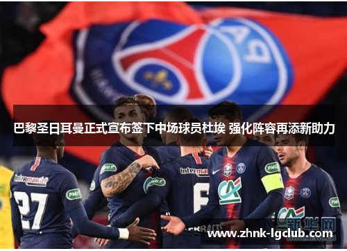 巴黎圣日耳曼正式宣布签下中场球员杜埃 强化阵容再添新助力 巴黎圣日耳曼正式宣布签下中场球员杜埃 强化阵容再添新助力