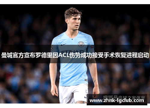 曼城官方宣布罗德里因ACL伤势成功接受手术恢复进程启动 曼城官方宣布罗德里因ACL伤势成功接受手术恢复进程启动