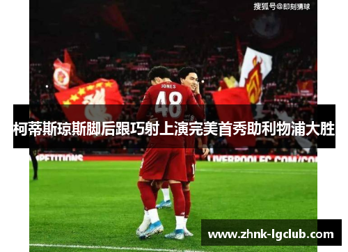 柯蒂斯琼斯脚后跟巧射上演完美首秀助利物浦大胜 柯蒂斯琼斯脚后跟巧射上演完美首秀助利物浦大胜