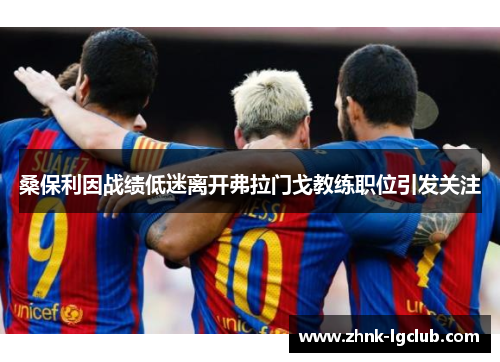 桑保利因战绩低迷离开弗拉门戈教练职位引发关注