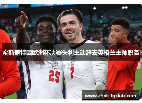 索斯盖特因欧洲杯决赛失利主动辞去英格兰主帅职务
