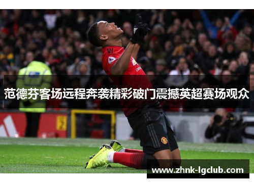 范德芬客场远程奔袭精彩破门震撼英超赛场观众 范德芬客场远程奔袭精彩破门震撼英超赛场观众