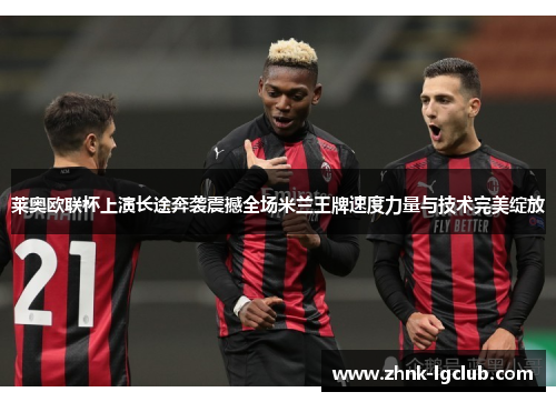 莱奥欧联杯上演长途奔袭震撼全场米兰王牌速度力量与技术完美绽放 莱奥欧联杯上演长途奔袭震撼全场米兰王牌速度力量与技术完美绽放