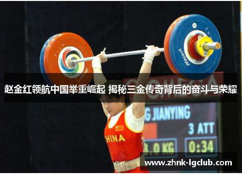 赵金红领航中国举重崛起 揭秘三金传奇背后的奋斗与荣耀