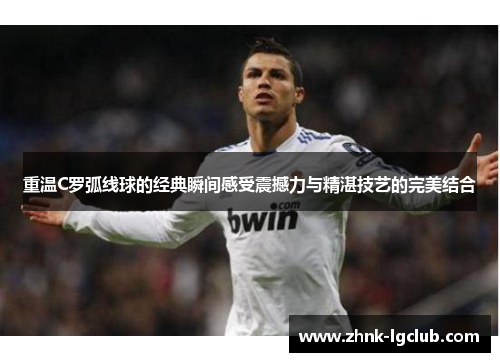 重温C罗弧线球的经典瞬间感受震撼力与精湛技艺的完美结合 重温C罗弧线球的经典瞬间感受震撼力与精湛技艺的完美结合
