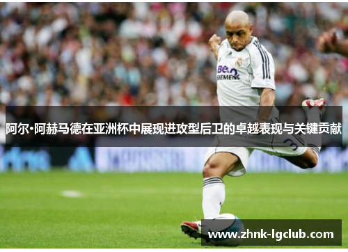 阿尔·阿赫马德在亚洲杯中展现进攻型后卫的卓越表现与关键贡献 阿尔·阿赫马德在亚洲杯中展现进攻型后卫的卓越表现与关键贡献