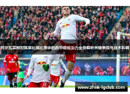 阿尔瓦雷斯对阵莱比锡比赛中的西甲级统治力全景解析关键表现与战术影响 阿尔瓦雷斯对阵莱比锡比赛中的西甲级统治力全景解析关键表现与战术影响
