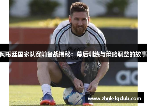 阿根廷国家队赛前备战揭秘:幕后训练与策略调整的故事 阿根廷国家队赛前备战揭秘:幕后训练与策略调整的故事