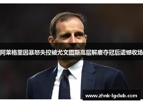 阿莱格里因暴怒失控被尤文图斯高层解雇夺冠后遗憾收场 阿莱格里因暴怒失控被尤文图斯高层解雇夺冠后遗憾收场