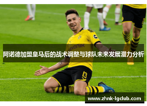 阿诺德加盟皇马后的战术调整与球队未来发展潜力分析 阿诺德加盟皇马后的战术调整与球队未来发展潜力分析