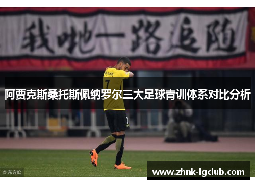 阿贾克斯桑托斯佩纳罗尔三大足球青训体系对比分析 阿贾克斯桑托斯佩纳罗尔三大足球青训体系对比分析