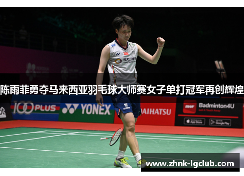 陈雨菲勇夺马来西亚羽毛球大师赛女子单打冠军再创辉煌 陈雨菲勇夺马来西亚羽毛球大师赛女子单打冠军再创辉煌