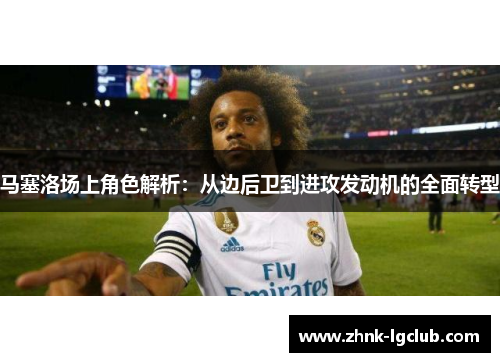 马塞洛场上角色解析：从边后卫到进攻发动机的全面转型