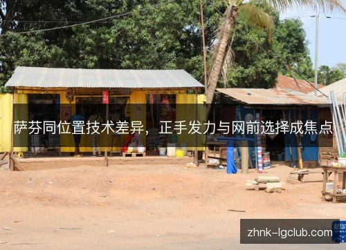 萨芬同位置技术差异,正手发力与网前选择成焦点 萨芬同位置技术差异,正手发力与网前选择成焦点