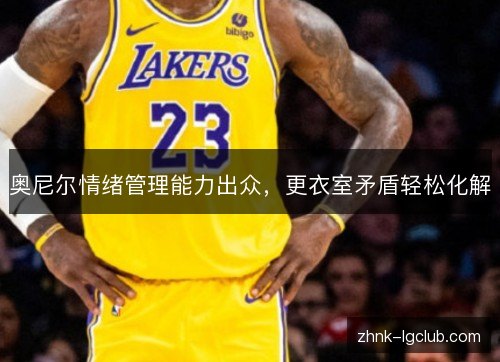 奥尼尔情绪管理能力出众,更衣室矛盾轻松化解 奥尼尔情绪管理能力出众,更衣室矛盾轻松化解