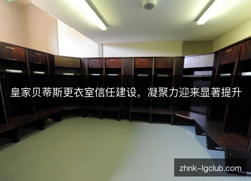 皇家贝蒂斯更衣室信任建设,凝聚力迎来显著提升 皇家贝蒂斯更衣室信任建设,凝聚力迎来显著提升