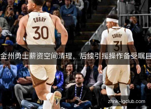 金州勇士薪资空间清理，后续引援操作备受瞩目