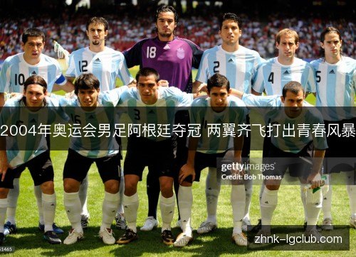 2004年奥运会男足阿根廷夺冠 两翼齐飞打出青春风暴 2004年奥运会男足阿根廷夺冠 两翼齐飞打出青春风暴